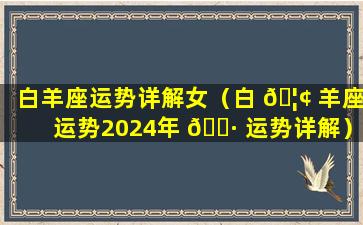 白羊座运势详解女（白 🦢 羊座运势2024年 🌷 运势详解）